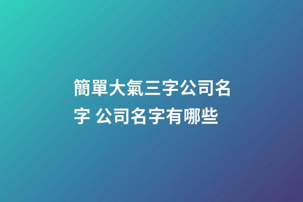 簡單大氣三字公司名字 公司名字有哪些
